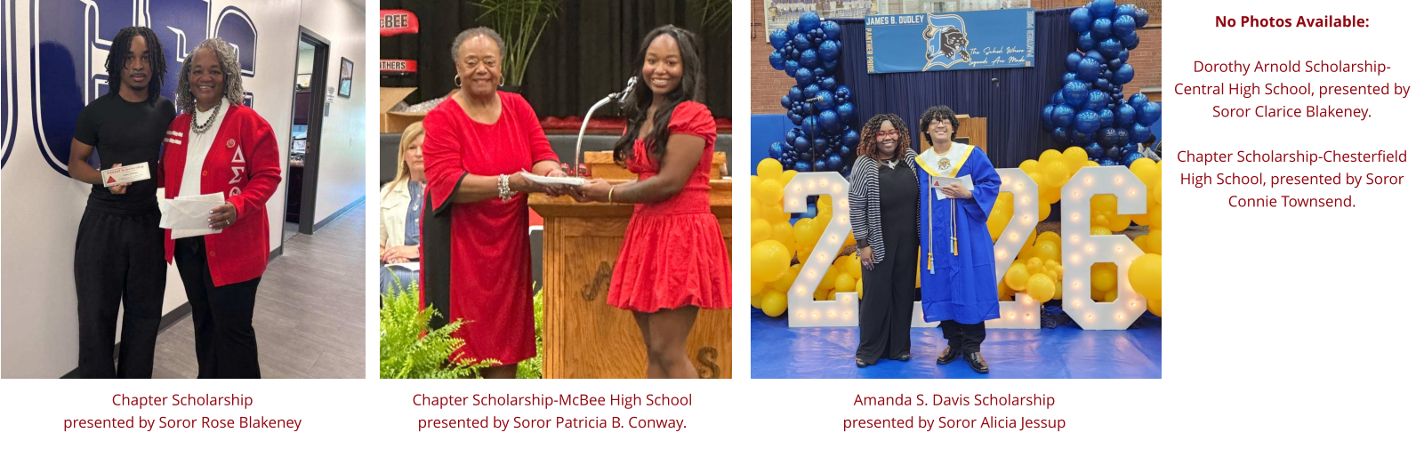 Chapter Scholarship  presented by Soror Rose Blakeney Chapter Scholarship-McBee High School presented by Soror Patricia B. Conway. Amanda S. Davis Scholarship  presented by Soror Alicia Jessup No Photos Available:  Dorothy Arnold Scholarship-Central High School, presented by Soror Clarice Blakeney.   Chapter Scholarship-Chesterfield High School, presented by Soror Connie Townsend.